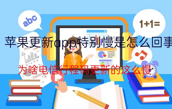 苹果更新app特别慢是怎么回事 为啥电信行程码更新的这么慢？